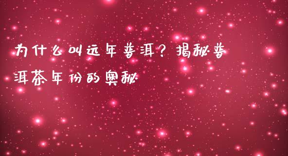 为什么叫远年普洱？揭秘普洱茶年份的奥秘_https://www.fcdydaikuan.com_德指期货直播_第1张