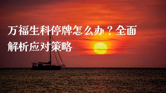 万福生科停牌怎么办？全面解析应对策略_https://www.fcdydaikuan.com_黄金期货直播_第1张