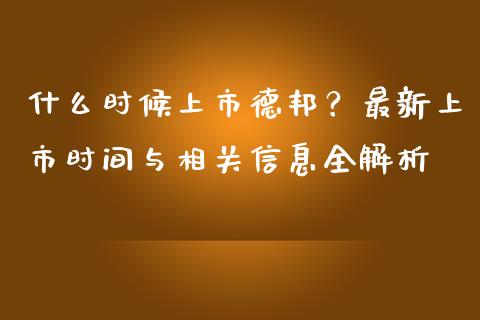 什么时候上市德邦？最新上市时间与相关信息全解析_https://www.fcdydaikuan.com_德指期货直播_第1张