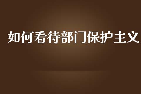 如何看待部门保护主义_https://www.fcdydaikuan.com_德指期货直播_第1张