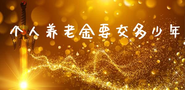 个人养老金要交多少年_https://www.fcdydaikuan.com_黄金期货直播_第1张