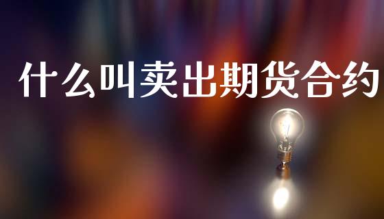 什么叫卖出期货合约_https://www.fcdydaikuan.com_恒生指数直播室_第1张