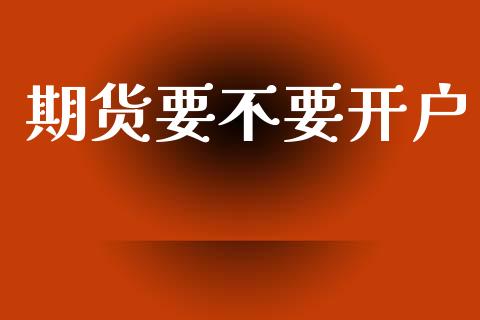 期货要不要开户_https://www.fcdydaikuan.com_恒生指数直播室_第1张