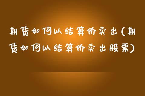 期货如何以结算价卖出(期货如何以结算价卖出股票)_https://www.fcdydaikuan.com_德指期货直播_第1张