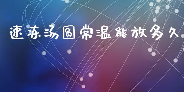 速冻汤圆常温能放多久_https://www.fcdydaikuan.com_德指期货直播_第1张