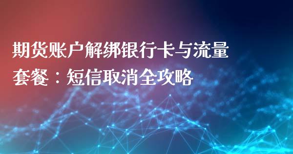 期货账户解绑银行卡与流量套餐：短信取消全攻略_https://www.fcdydaikuan.com_黄金期货直播_第1张