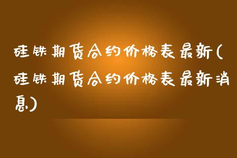 硅铁期货合约价格表最新(硅铁期货合约价格表最新消息)_https://www.fcdydaikuan.com_黄金期货直播_第1张