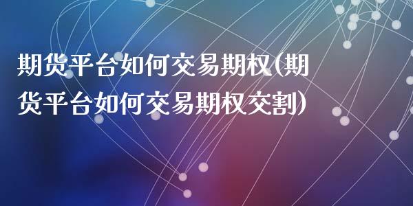 期货平台如何交易期权(期货平台如何交易期权交割)_https://www.fcdydaikuan.com_恒指期货直播_第1张