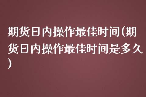 期货日内操作最佳时间(期货日内操作最佳时间是多久)_https://www.fcdydaikuan.com_恒指期货直播_第1张