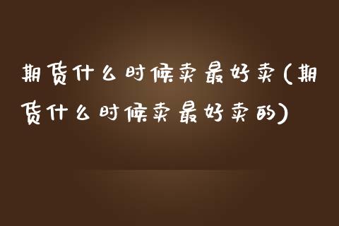 期货什么时候卖最好卖(期货什么时候卖最好卖的)_https://www.fcdydaikuan.com_恒指期货直播_第1张