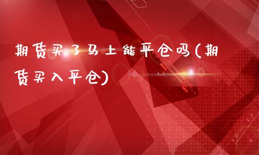 期货买了马上能平仓吗(期货买入平仓)_https://www.fcdydaikuan.com_恒生指数直播室_第1张