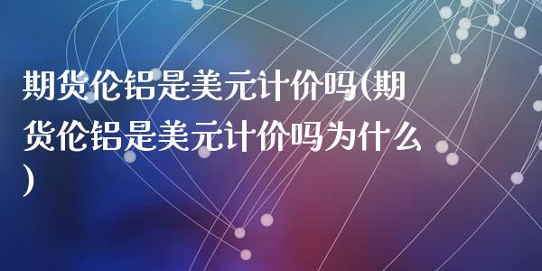 期货伦铝是美元计价吗(期货伦铝是美元计价吗为什么)_https://www.fcdydaikuan.com_德指期货直播_第1张