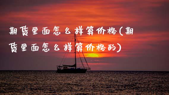 期货里面怎么样算价格(期货里面怎么样算价格的)_https://www.fcdydaikuan.com_德指期货直播_第1张