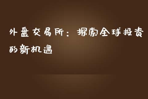 外盘交易所：探索全球投资的新机遇_https://www.fcdydaikuan.com_恒生指数直播室_第1张
