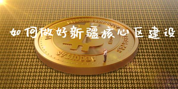 如何做好新疆核心区建设_https://www.fcdydaikuan.com_德指期货直播_第1张