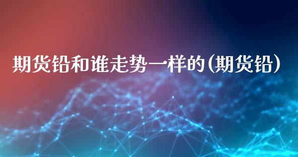 期货铅和谁走势一样的(期货铅)_https://www.fcdydaikuan.com_德指期货直播_第1张