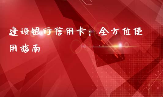 建设银行信用卡：全方位使用指南_https://www.fcdydaikuan.com_恒生指数直播室_第1张