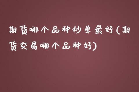 期货哪个品种炒单最好(期货交易哪个品种好)_https://www.fcdydaikuan.com_黄金期货直播_第1张