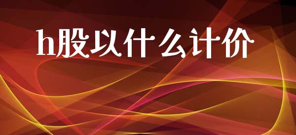 h股以什么计价_https://www.fcdydaikuan.com_恒指期货直播_第1张