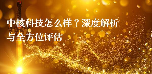 中核科技怎么样？深度解析与全方位评估_https://www.fcdydaikuan.com_恒指期货直播_第1张