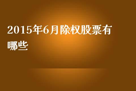 2015年6月除权股票有哪些_https://www.fcdydaikuan.com_黄金期货直播_第1张
