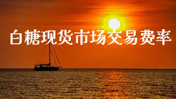 白糖现货市场交易费率_https://www.fcdydaikuan.com_黄金期货直播_第1张