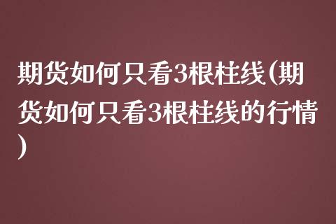 期货如何只看3根柱线(期货如何只看3根柱线的行情)_https://www.fcdydaikuan.com_恒指期货直播_第1张