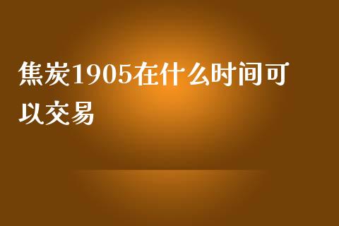 焦炭1905在什么时间可以交易_https://www.fcdydaikuan.com_黄金期货直播_第1张