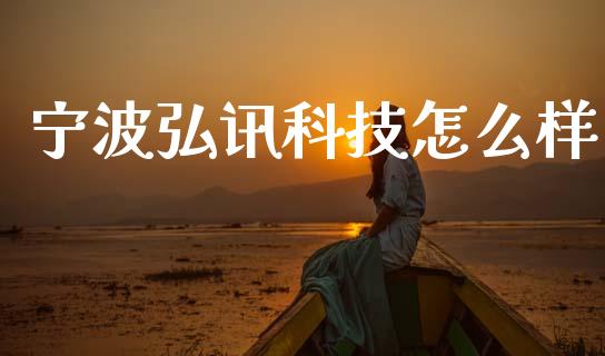 宁波弘讯科技怎么样_https://www.fcdydaikuan.com_恒指期货直播_第1张
