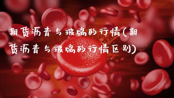 期货沥青与玻璃的行情(期货沥青与玻璃的行情区别)_https://www.fcdydaikuan.com_恒指期货直播_第1张