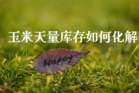 玉米天量库存如何化解_https://www.fcdydaikuan.com_德指期货直播_第1张