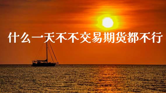 什么一天不不交易期货都不行_https://www.fcdydaikuan.com_黄金期货直播_第1张