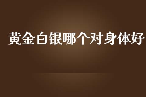 黄金白银哪个对身体好_https://www.fcdydaikuan.com_德指期货直播_第1张
