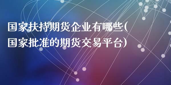 国家扶持期货企业有哪些(国家批准的期货交易平台)_https://www.fcdydaikuan.com_恒生指数直播室_第1张