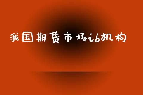我国期货市场ib机构_https://www.fcdydaikuan.com_德指期货直播_第1张