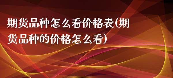 期货品种怎么看价格表(期货品种的价格怎么看)_https://www.fcdydaikuan.com_恒生指数直播室_第1张