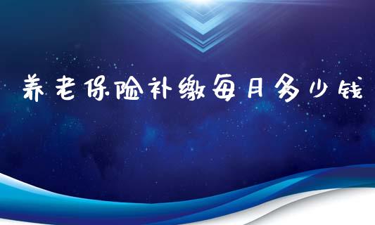 养老保险补缴每月多少钱_https://www.fcdydaikuan.com_恒指期货直播_第1张