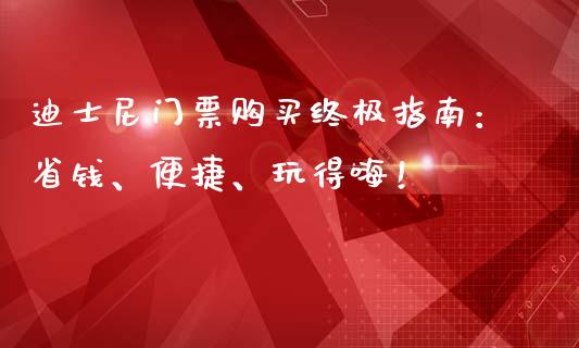 迪士尼门票购买终极指南：省钱、便捷、玩得嗨！_https://www.fcdydaikuan.com_恒生指数直播室_第1张