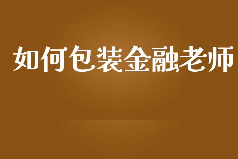 如何包装金融老师_https://www.fcdydaikuan.com_恒指期货直播_第1张