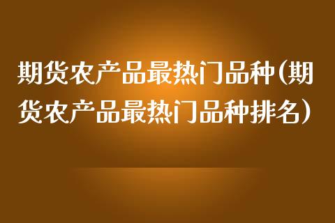 期货农产品最热门品种(期货农产品最热门品种排名)_https://www.fcdydaikuan.com_德指期货直播_第1张