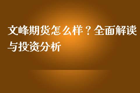 文峰期货怎么样？全面解读与投资分析_https://www.fcdydaikuan.com_黄金期货直播_第1张