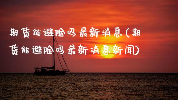 期货能避险吗最新消息(期货能避险吗最新消息新闻)_https://www.fcdydaikuan.com_恒生指数直播室_第1张