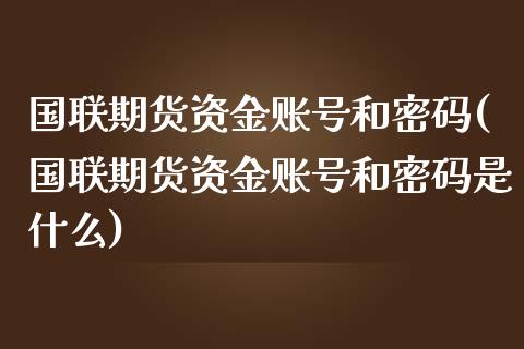 国联期货资金账号和密码(国联期货资金账号和密码是什么)_https://www.fcdydaikuan.com_黄金期货直播_第1张