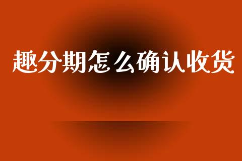 趣分期怎么确认收货_https://www.fcdydaikuan.com_德指期货直播_第1张
