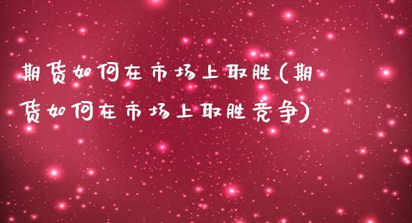 期货如何在市场上取胜(期货如何在市场上取胜竞争)_https://www.fcdydaikuan.com_恒指期货直播_第1张
