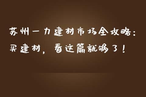 苏州一力建材市场全攻略：买建材，看这篇就够了！_https://www.fcdydaikuan.com_恒指期货直播_第1张