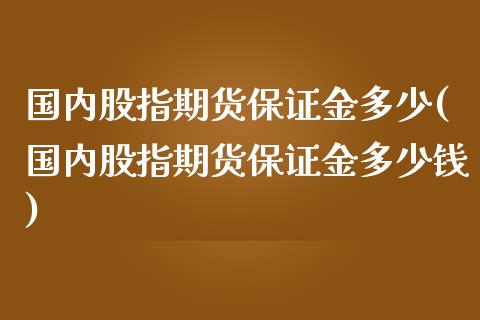 国内股指期货保证金多少(国内股指期货保证金多少钱)_https://www.fcdydaikuan.com_恒指期货直播_第1张