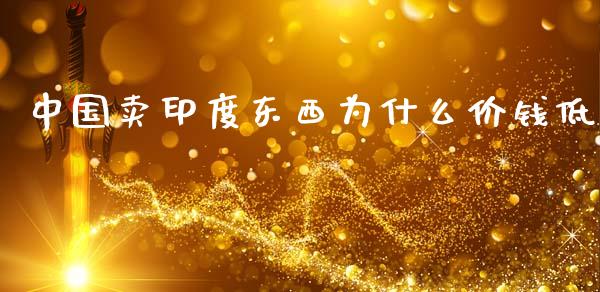 中国卖印度东西为什么价钱低_https://www.fcdydaikuan.com_德指期货直播_第1张