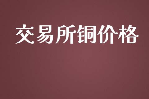 交易所铜价格_https://www.fcdydaikuan.com_黄金期货直播_第1张