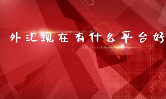 外汇现在有什么平台好_https://www.fcdydaikuan.com_德指期货直播_第1张